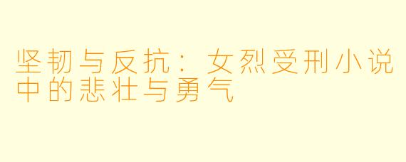 坚韧与反抗：女烈受刑小说中的悲壮与勇气