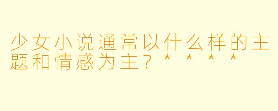 少女小说通常以什么样的主题和情感为主?****