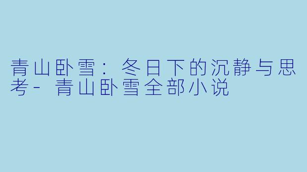 青山卧雪：冬日下的沉静与思考-青山卧雪全部小说