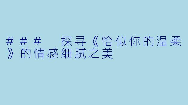 ### 探寻《恰似你的温柔》的情感细腻之美