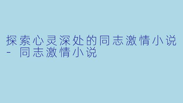 探索心灵深处的同志激情小说-同志激情小说