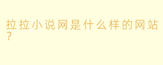 拉拉小说网是什么样的网站？