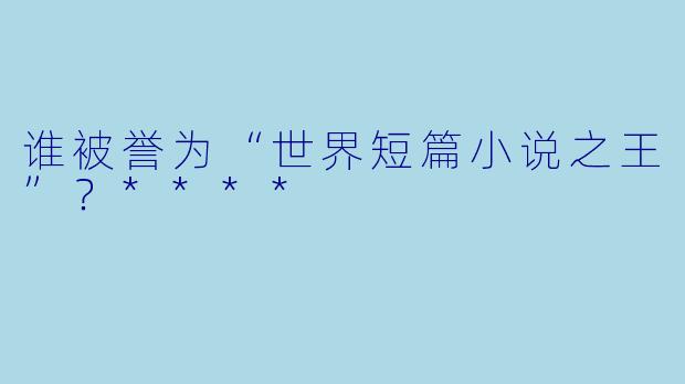 谁被誉为“世界短篇小说之王”?****