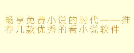 畅享免费小说的时代——推荐几款优秀的看小说软件