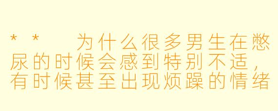 ** 为什么很多男生在憋尿的时候会感到特别不适,有时候甚至出现烦躁的情绪?**