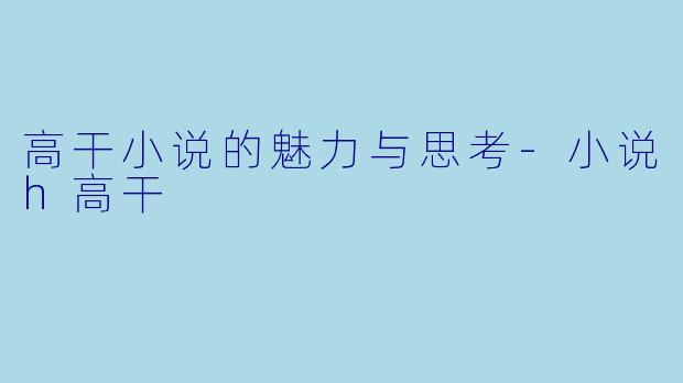 高干小说的魅力与思考-小说h高干
