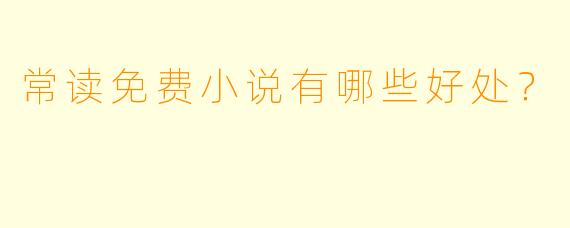 常读免费小说有哪些好处？  