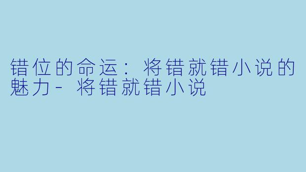 错位的命运：将错就错小说的魅力-将错就错小说
