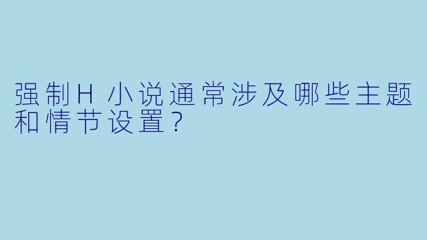 强制H小说通常涉及哪些主题和情节设置?