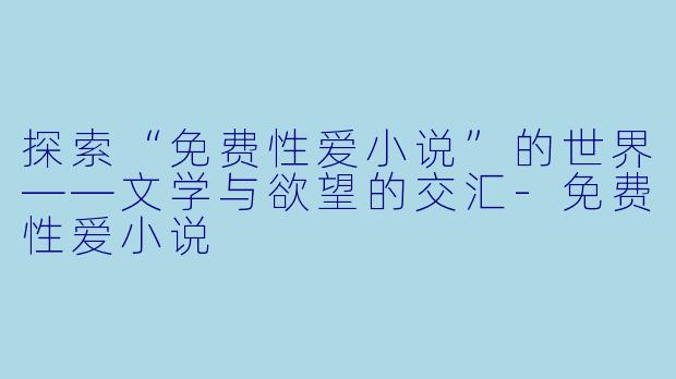 探索“免费性爱小说”的世界——文学与欲望的交汇-免费性爱小说