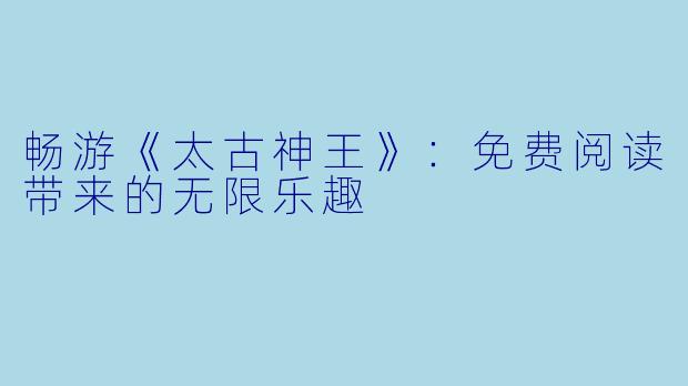 畅游《太古神王》：免费阅读带来的无限乐趣