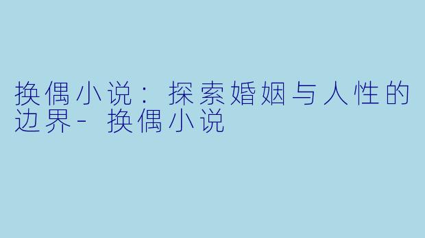 换偶小说：探索婚姻与人性的边界-换偶小说