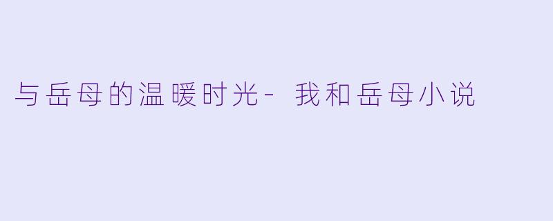 与岳母的温暖时光-我和岳母小说