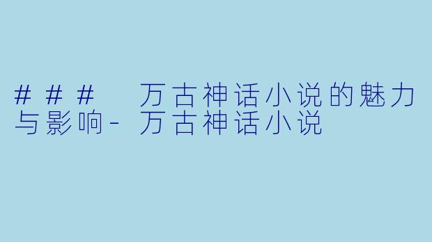 ### 万古神话小说的魅力与影响-万古神话小说