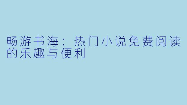 畅游书海：热门小说免费阅读的乐趣与便利