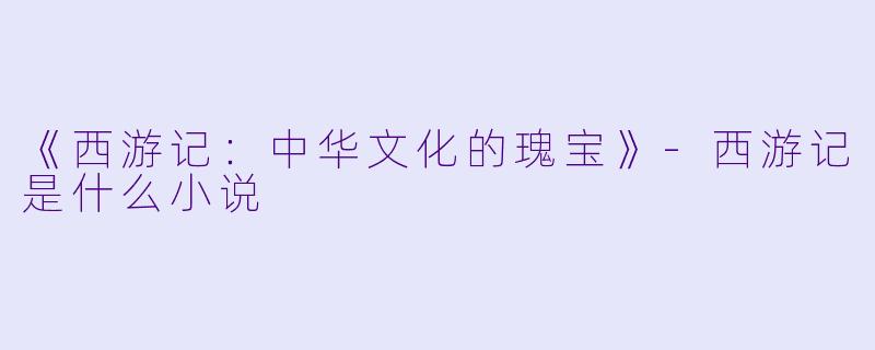 《西游记：中华文化的瑰宝》-西游记是什么小说