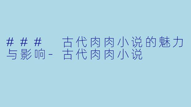 ### 古代肉肉小说的魅力与影响