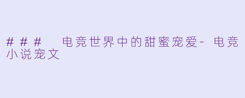### 电竞世界中的甜蜜宠爱