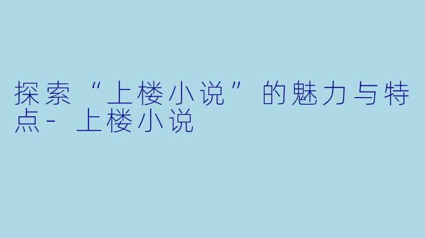 探索“上楼小说”的魅力与特点-上楼小说