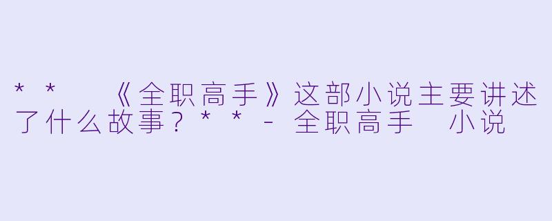 ** 《全职高手》这部小说主要讲述了什么故事?**