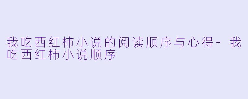 我吃西红柿小说的阅读顺序与心得-我吃西红柿小说顺序