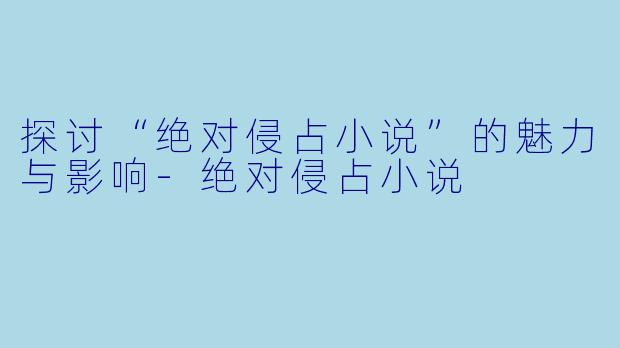 探讨“绝对侵占小说”的魅力与影响