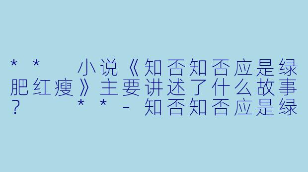 ** 小说《知否知否应是绿肥红瘦》主要讲述了什么故事? **