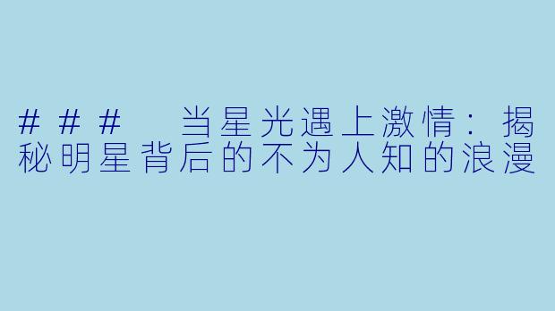 ### 当星光遇上激情：揭秘明星背后的不为人知的浪漫