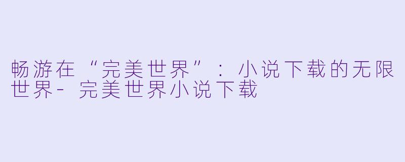 畅游在“完美世界”:小说下载的无限世界