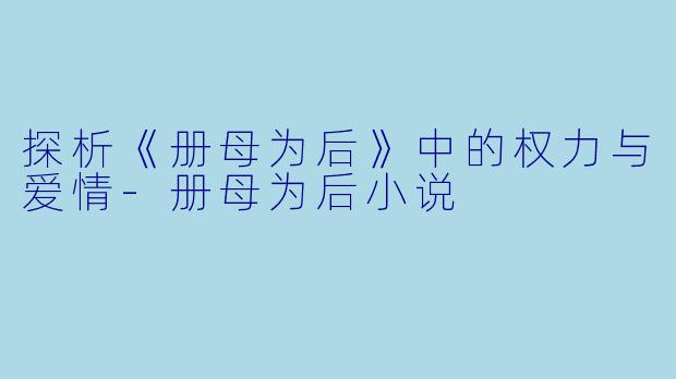 探析《册母为后》中的权力与爱情-册母为后小说