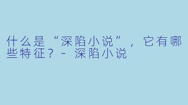 什么是“深陷小说”,它有哪些特征?