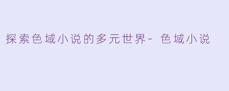 探索色域小说的多元世界-色域小说