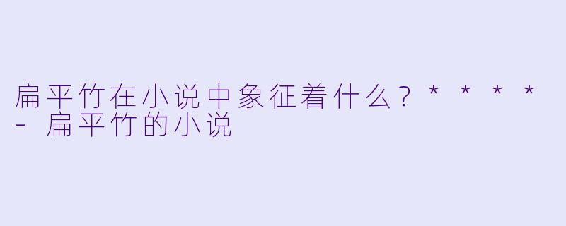 扁平竹在小说中象征着什么？****-扁平竹的小说