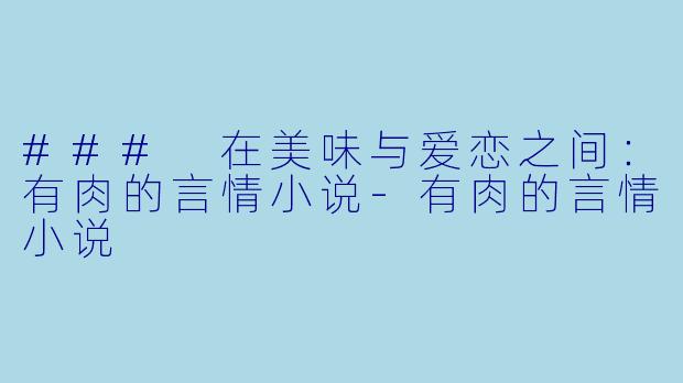 ### 在美味与爱恋之间：有肉的言情小说-有肉的言情小说