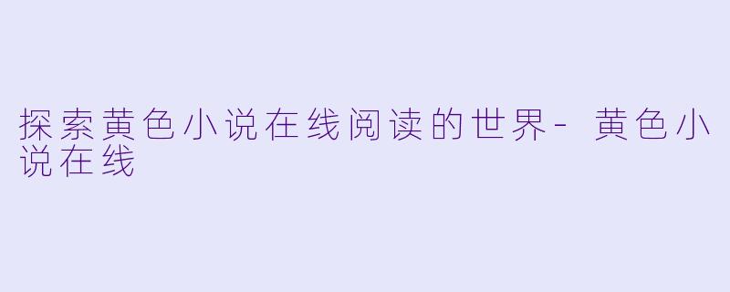 探索黄色小说在线阅读的世界-黄色小说在线