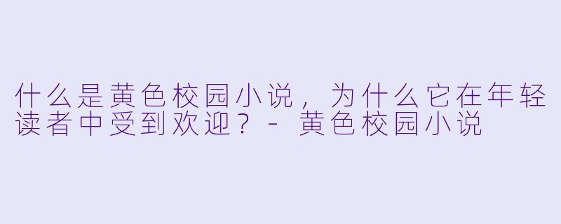 什么是黄色校园小说,为什么它在年轻读者中受到欢迎?