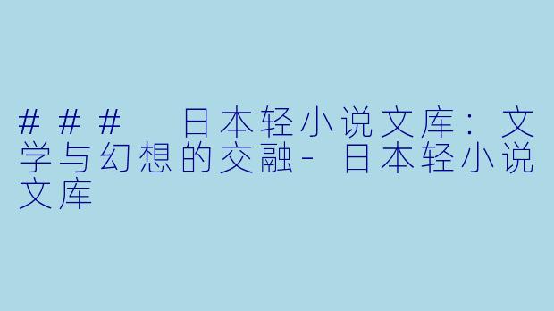 ### 日本轻小说文库：文学与幻想的交融-日本轻小说文库