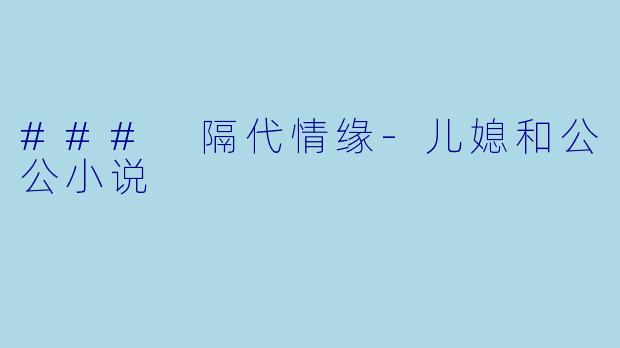 ### 隔代情缘-儿媳和公公小说