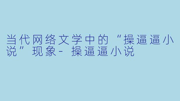 当代网络文学中的“操逼逼小说”现象-操逼逼小说