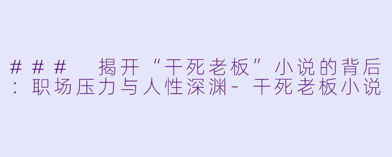 ### 揭开“干死老板”小说的背后：职场压力与人性深渊-干死老板小说