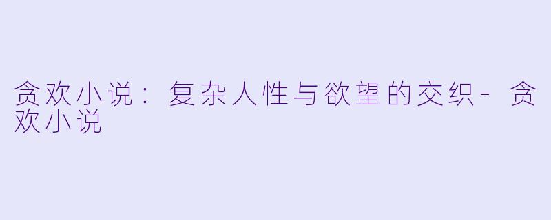 贪欢小说：复杂人性与欲望的交织-贪欢小说