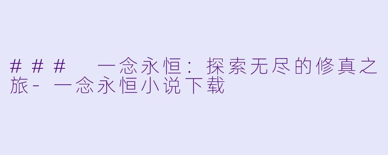 ### 一念永恒：探索无尽的修真之旅-一念永恒小说下载
