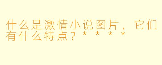 什么是激情小说图片,它们有什么特点?****