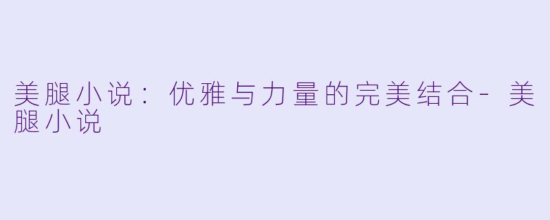 美腿小说：优雅与力量的完美结合-美腿小说