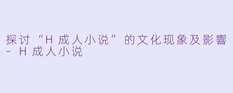 探讨“H成人小说”的文化现象及影響-H成人小说
