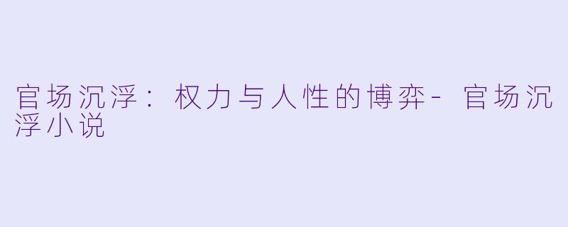 官场沉浮：权力与人性的博弈-官场沉浮小说