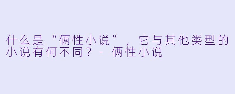 什么是“俩性小说”,它与其他类型的小说有何不同?