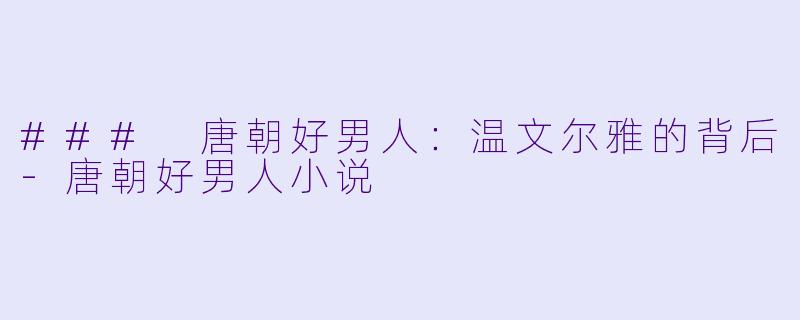 ### 唐朝好男人：温文尔雅的背后-唐朝好男人小说