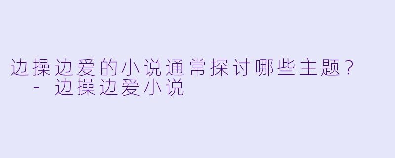 边操边爱的小说通常探讨哪些主题?