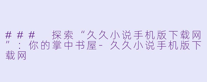### 探索“久久小说手机版下载网”:你的掌中书屋